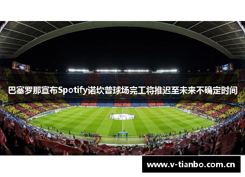 巴塞罗那宣布Spotify诺坎普球场完工将推迟至未来不确定时间