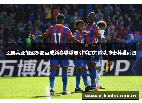 恩凯蒂亚加盟水晶宫成新赛季重要引援助力球队冲击英超前四